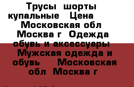 Трусы (шорты)  купальные › Цена ­ 200 - Московская обл., Москва г. Одежда, обувь и аксессуары » Мужская одежда и обувь   . Московская обл.,Москва г.